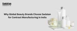Why Global Beauty Brands Choose Sadatan for Contract Manufacturing in India